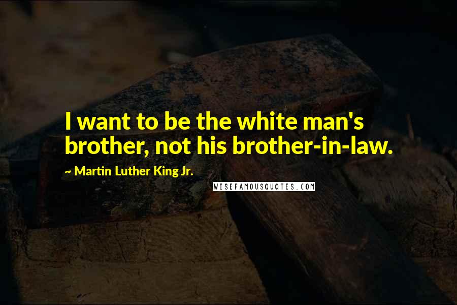 Martin Luther King Jr. Quotes: I want to be the white man's brother, not his brother-in-law.