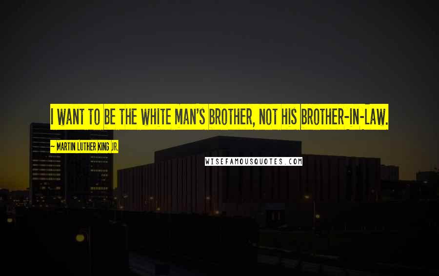 Martin Luther King Jr. Quotes: I want to be the white man's brother, not his brother-in-law.