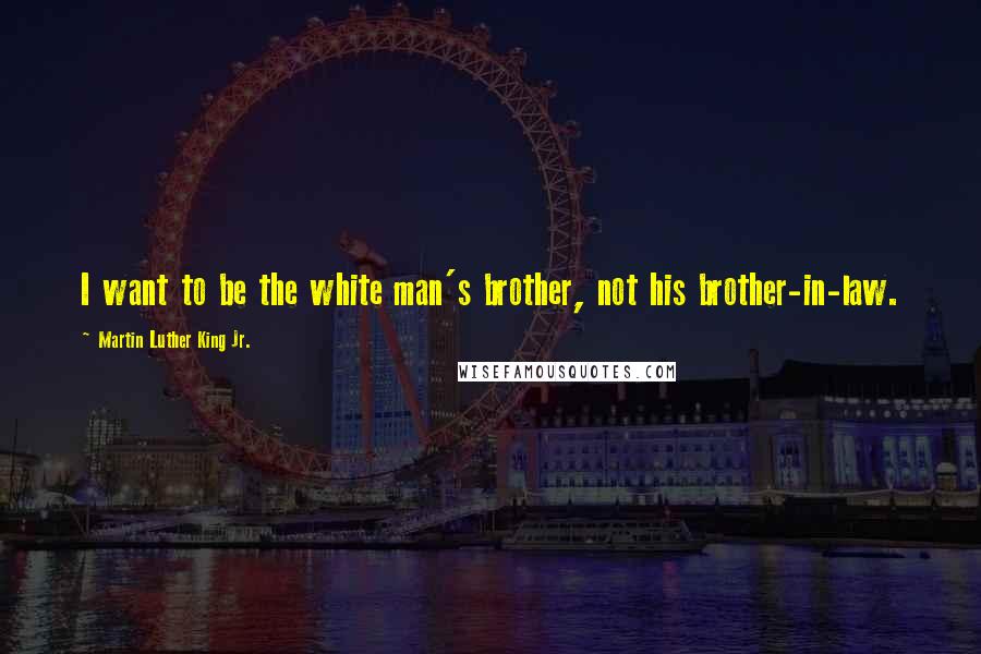 Martin Luther King Jr. Quotes: I want to be the white man's brother, not his brother-in-law.