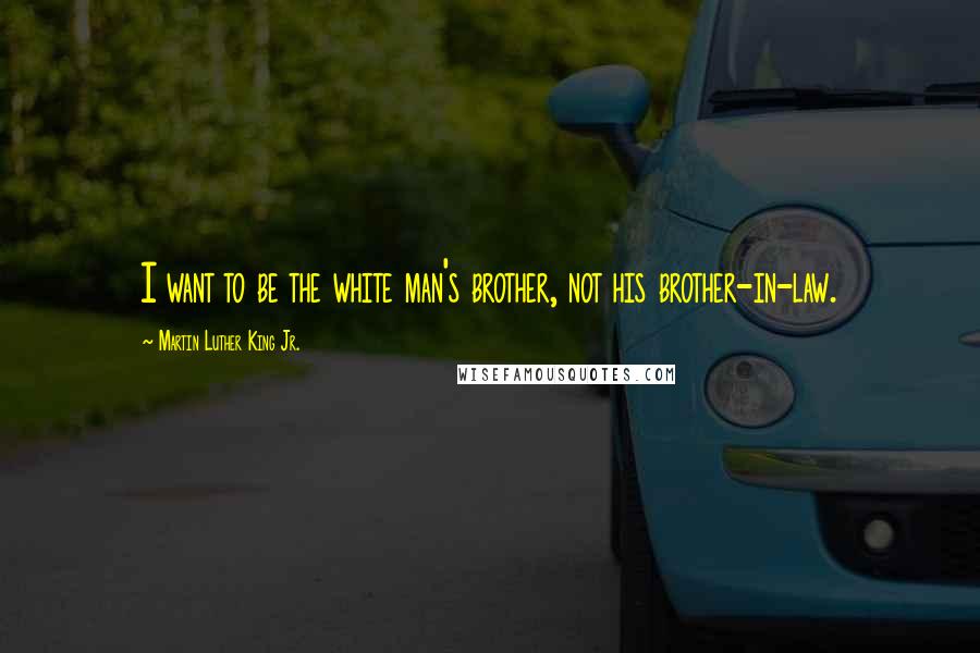 Martin Luther King Jr. Quotes: I want to be the white man's brother, not his brother-in-law.