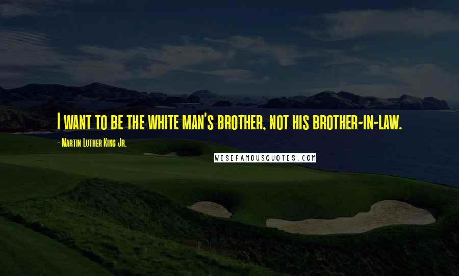 Martin Luther King Jr. Quotes: I want to be the white man's brother, not his brother-in-law.