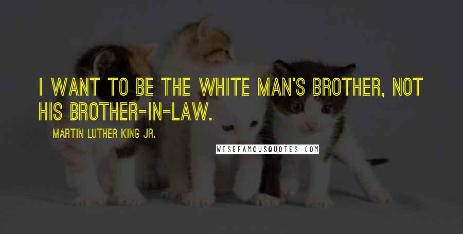 Martin Luther King Jr. Quotes: I want to be the white man's brother, not his brother-in-law.