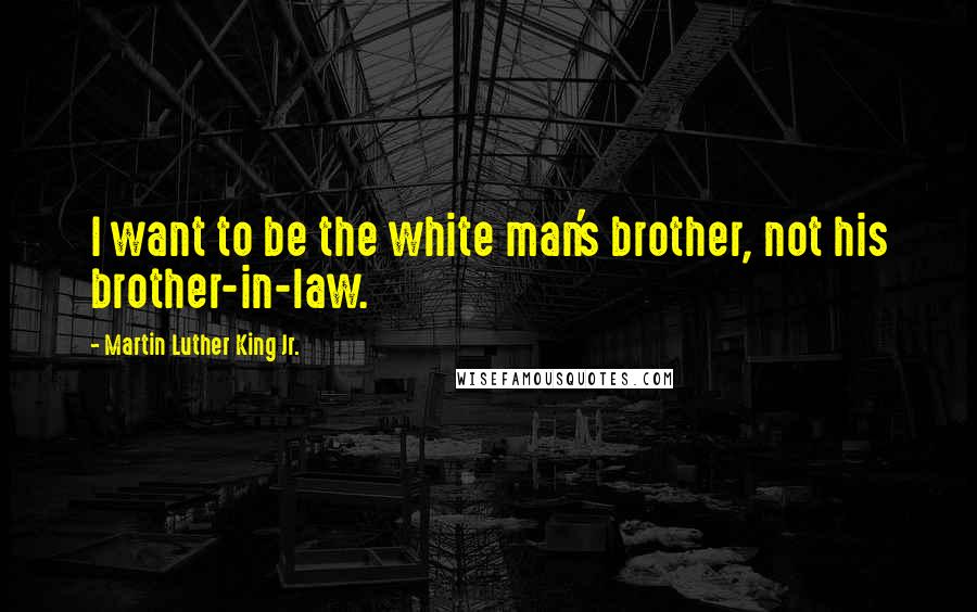 Martin Luther King Jr. Quotes: I want to be the white man's brother, not his brother-in-law.