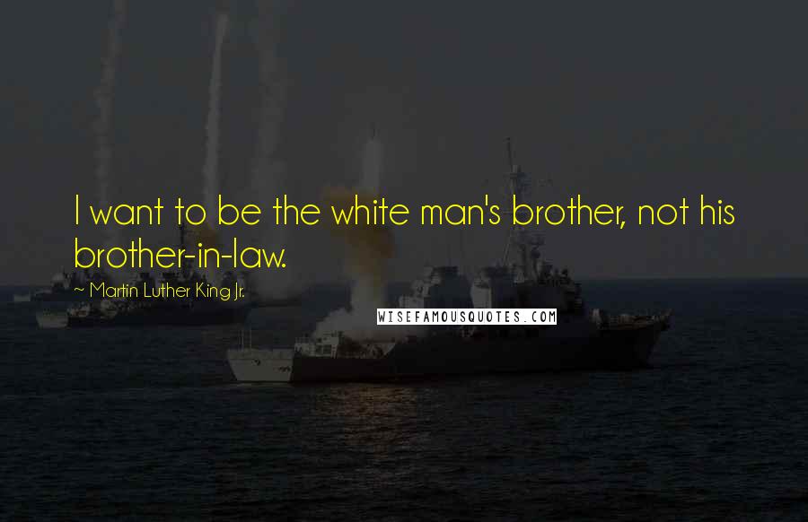 Martin Luther King Jr. Quotes: I want to be the white man's brother, not his brother-in-law.