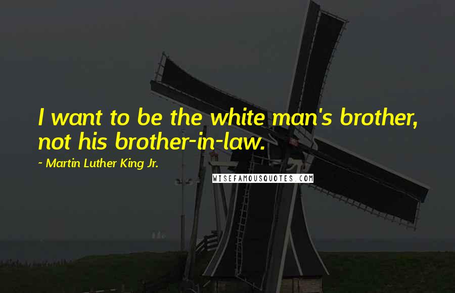 Martin Luther King Jr. Quotes: I want to be the white man's brother, not his brother-in-law.