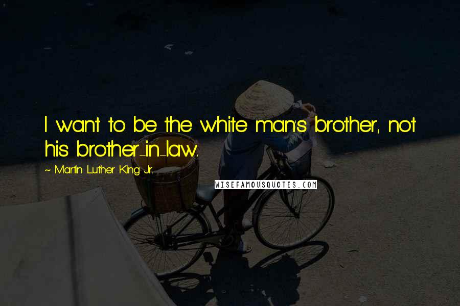 Martin Luther King Jr. Quotes: I want to be the white man's brother, not his brother-in-law.