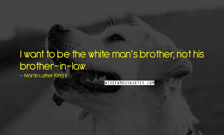 Martin Luther King Jr. Quotes: I want to be the white man's brother, not his brother-in-law.