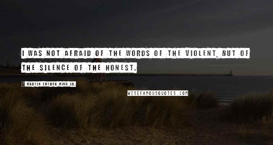 Martin Luther King Jr. Quotes: I was not afraid of the words of the violent, but of the silence of the honest.