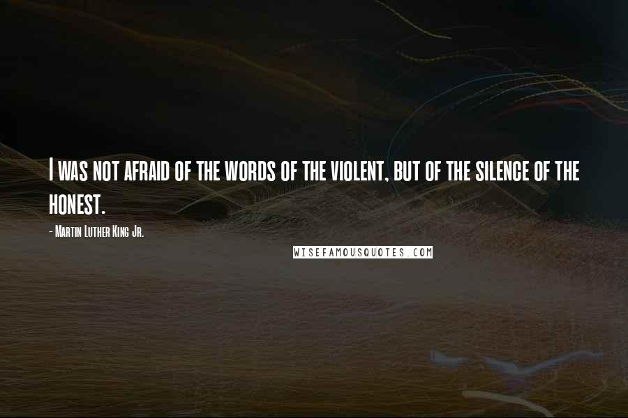 Martin Luther King Jr. Quotes: I was not afraid of the words of the violent, but of the silence of the honest.