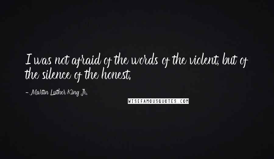 Martin Luther King Jr. Quotes: I was not afraid of the words of the violent, but of the silence of the honest.