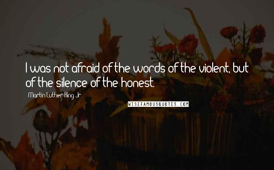 Martin Luther King Jr. Quotes: I was not afraid of the words of the violent, but of the silence of the honest.