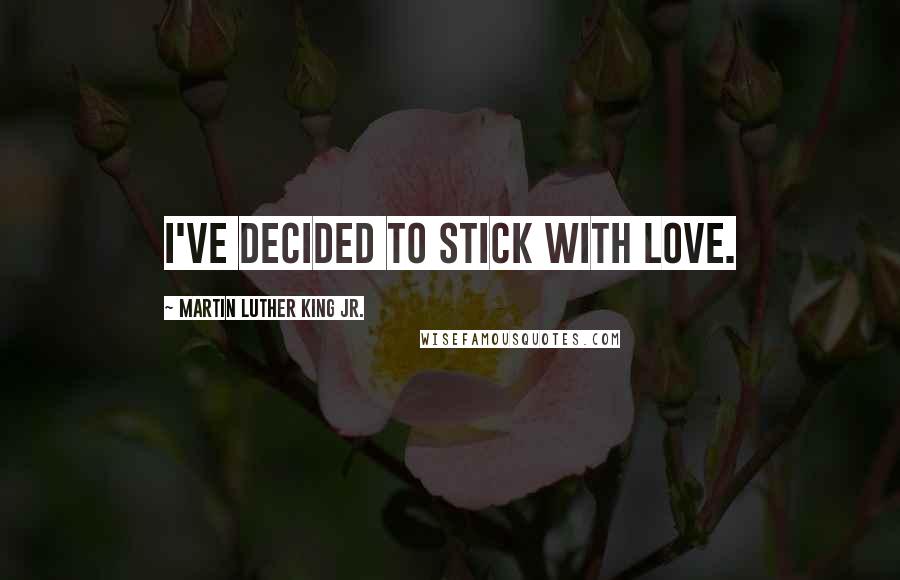 Martin Luther King Jr. Quotes: I've decided to stick with love.