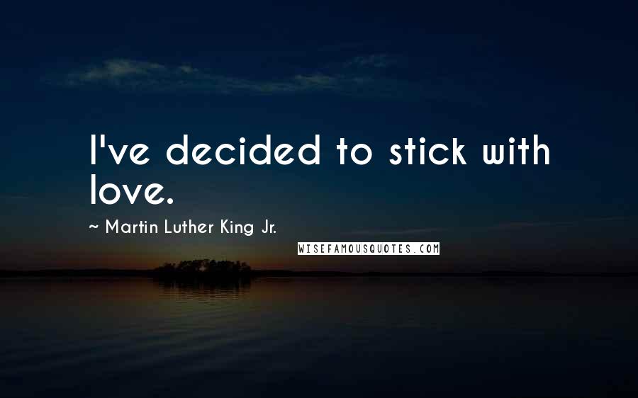 Martin Luther King Jr. Quotes: I've decided to stick with love.