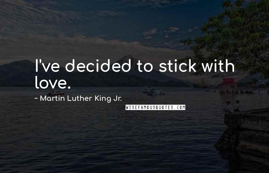 Martin Luther King Jr. Quotes: I've decided to stick with love.