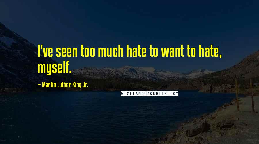 Martin Luther King Jr. Quotes: I've seen too much hate to want to hate, myself.