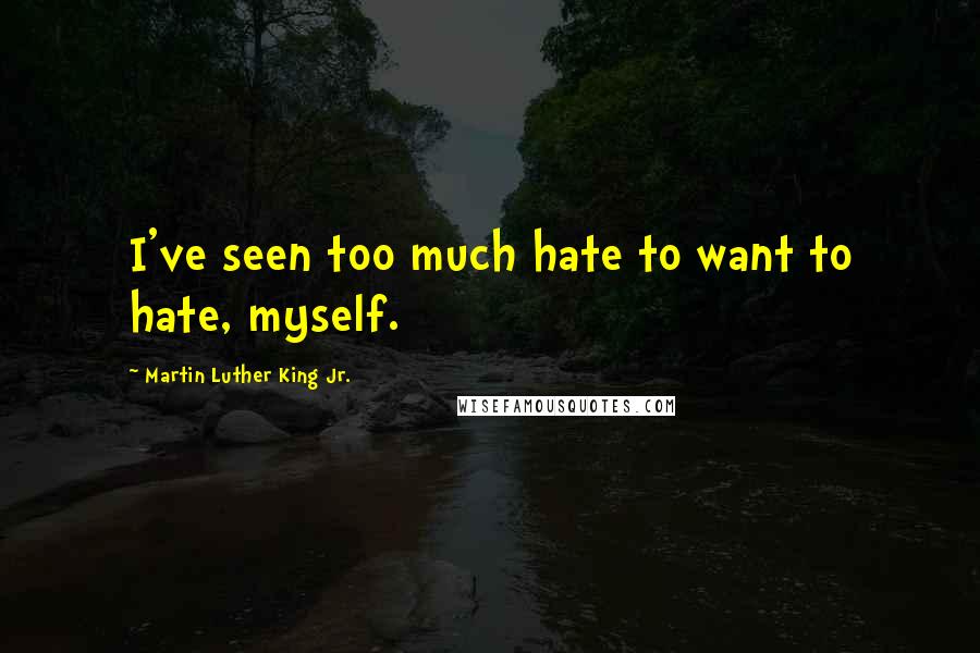 Martin Luther King Jr. Quotes: I've seen too much hate to want to hate, myself.