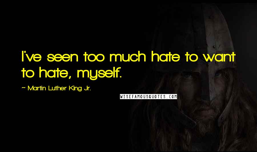 Martin Luther King Jr. Quotes: I've seen too much hate to want to hate, myself.