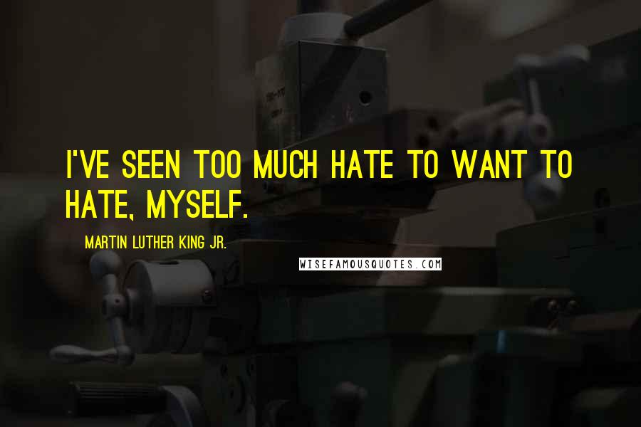 Martin Luther King Jr. Quotes: I've seen too much hate to want to hate, myself.