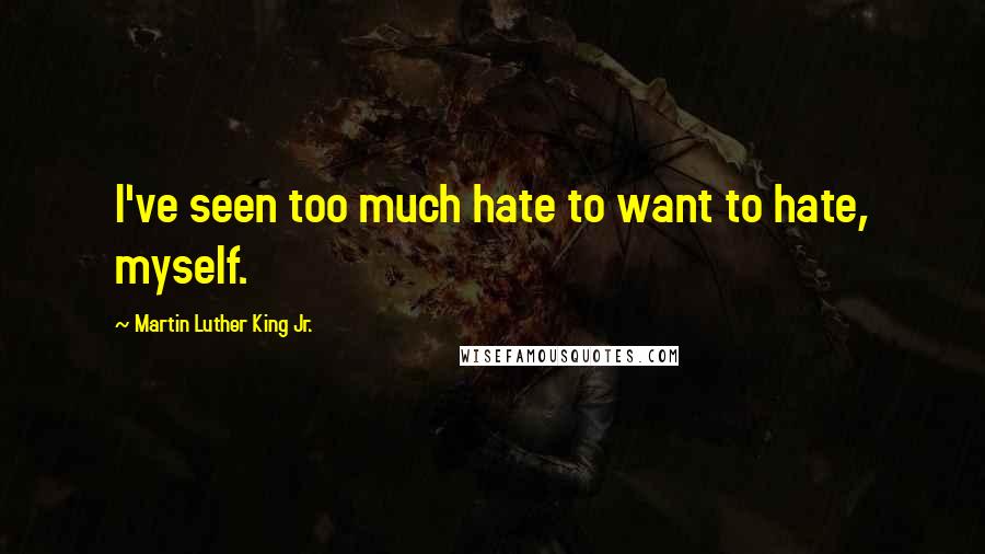 Martin Luther King Jr. Quotes: I've seen too much hate to want to hate, myself.