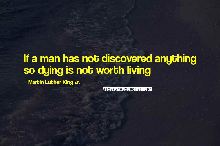 Martin Luther King Jr. Quotes: If a man has not discovered anything so dying is not worth living