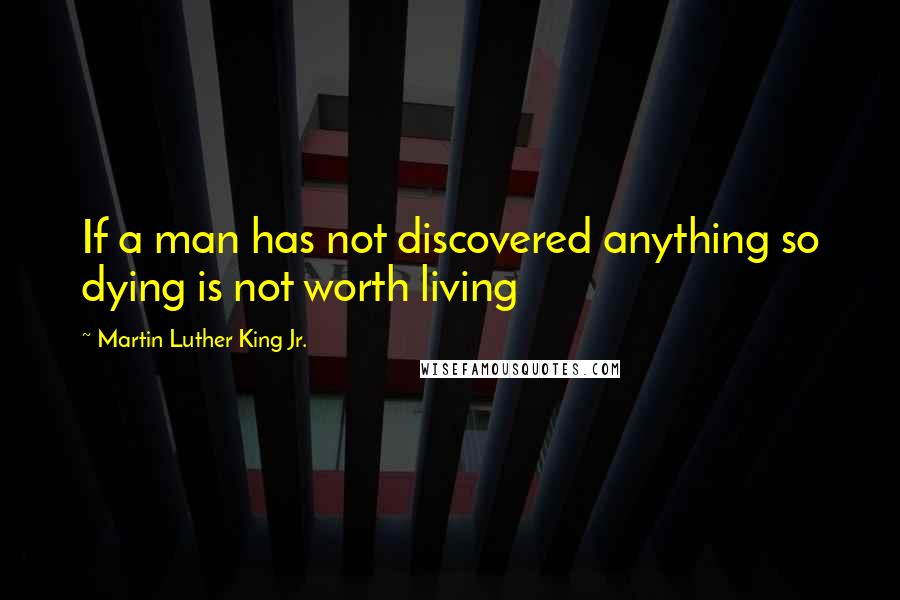 Martin Luther King Jr. Quotes: If a man has not discovered anything so dying is not worth living