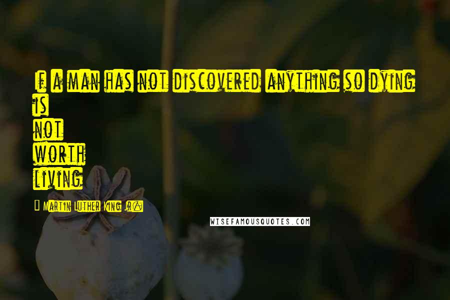 Martin Luther King Jr. Quotes: If a man has not discovered anything so dying is not worth living
