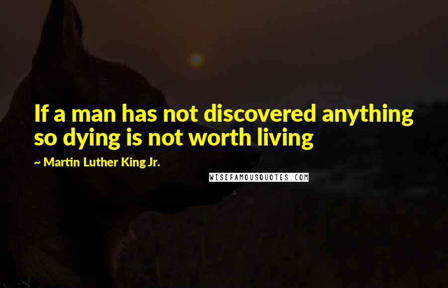 Martin Luther King Jr. Quotes: If a man has not discovered anything so dying is not worth living