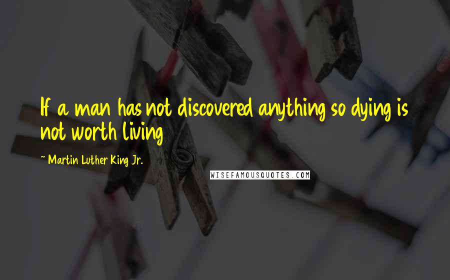 Martin Luther King Jr. Quotes: If a man has not discovered anything so dying is not worth living