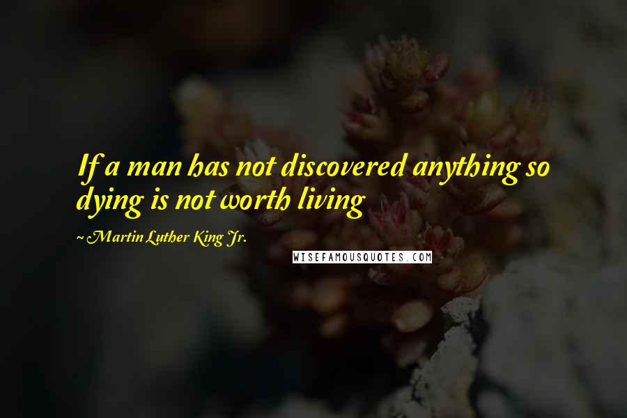 Martin Luther King Jr. Quotes: If a man has not discovered anything so dying is not worth living