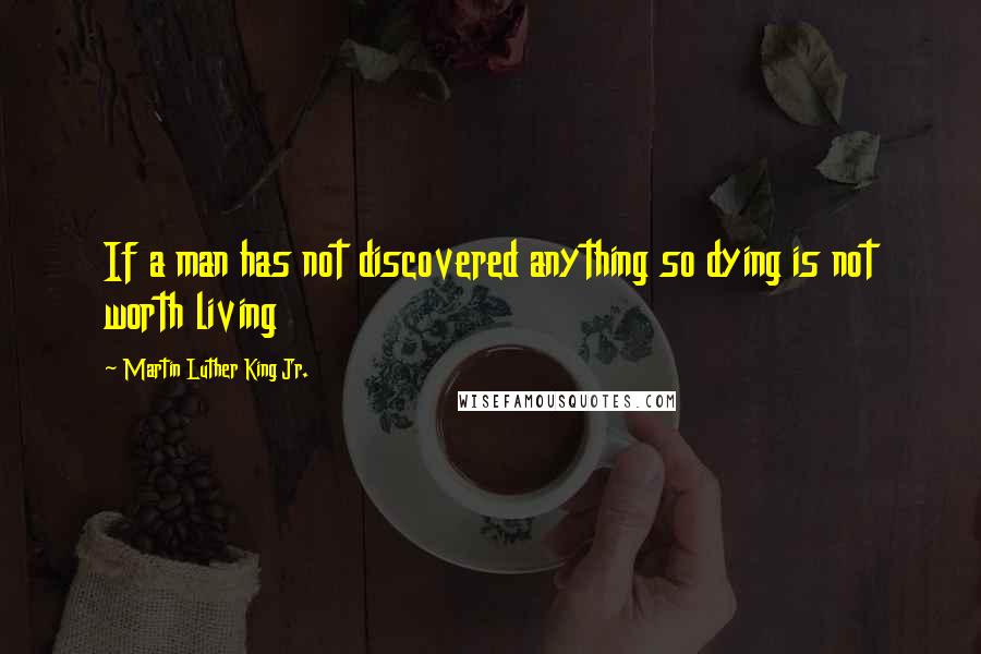 Martin Luther King Jr. Quotes: If a man has not discovered anything so dying is not worth living