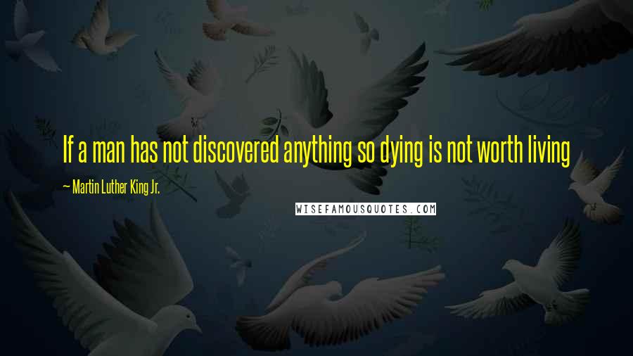 Martin Luther King Jr. Quotes: If a man has not discovered anything so dying is not worth living