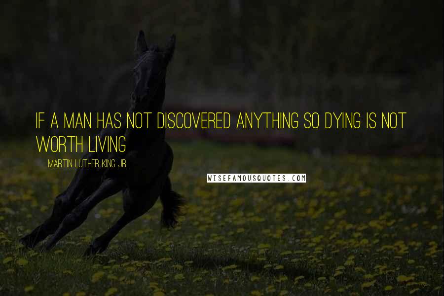 Martin Luther King Jr. Quotes: If a man has not discovered anything so dying is not worth living