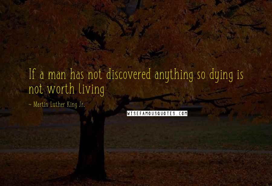 Martin Luther King Jr. Quotes: If a man has not discovered anything so dying is not worth living