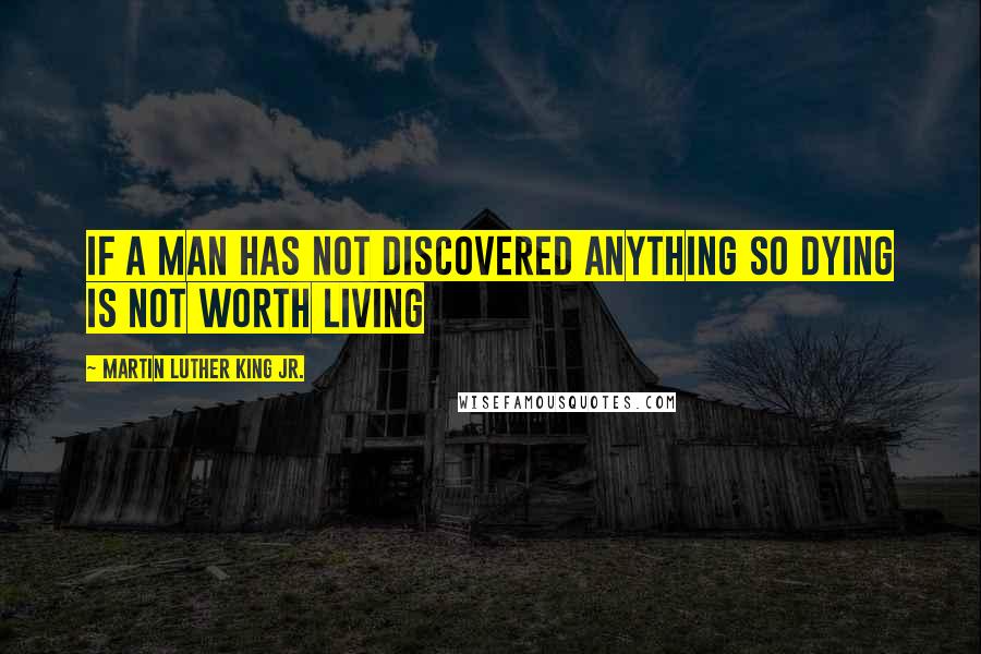Martin Luther King Jr. Quotes: If a man has not discovered anything so dying is not worth living