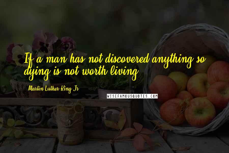 Martin Luther King Jr. Quotes: If a man has not discovered anything so dying is not worth living