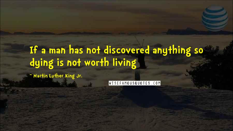 Martin Luther King Jr. Quotes: If a man has not discovered anything so dying is not worth living