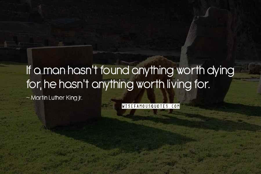 Martin Luther King Jr. Quotes: If a man hasn't found anything worth dying for, he hasn't anything worth living for.