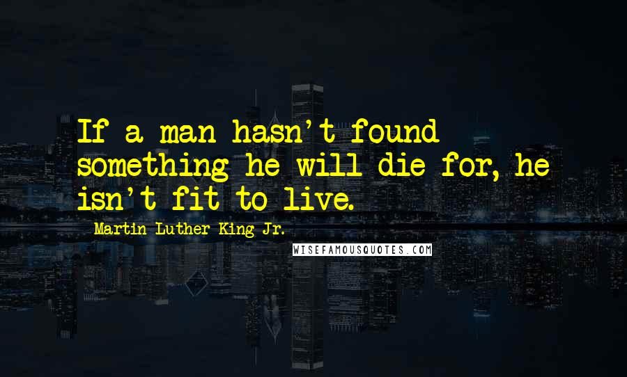 Martin Luther King Jr. Quotes: If a man hasn't found something he will die for, he isn't fit to live.