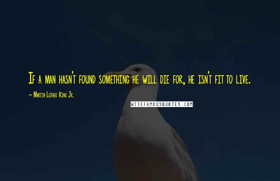 Martin Luther King Jr. Quotes: If a man hasn't found something he will die for, he isn't fit to live.