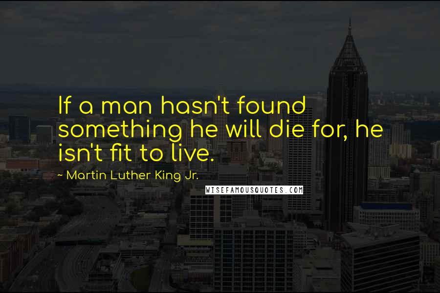 Martin Luther King Jr. Quotes: If a man hasn't found something he will die for, he isn't fit to live.