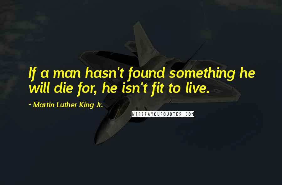 Martin Luther King Jr. Quotes: If a man hasn't found something he will die for, he isn't fit to live.