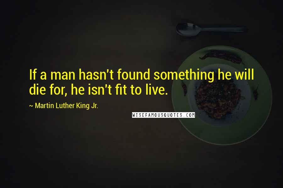 Martin Luther King Jr. Quotes: If a man hasn't found something he will die for, he isn't fit to live.