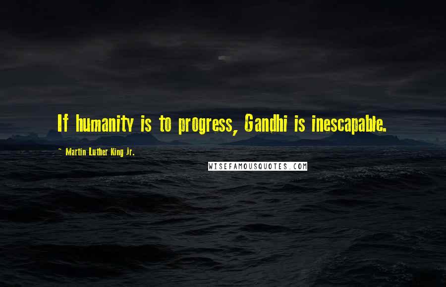 Martin Luther King Jr. Quotes: If humanity is to progress, Gandhi is inescapable.