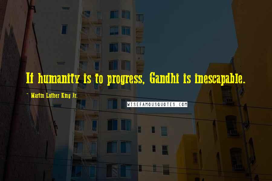 Martin Luther King Jr. Quotes: If humanity is to progress, Gandhi is inescapable.