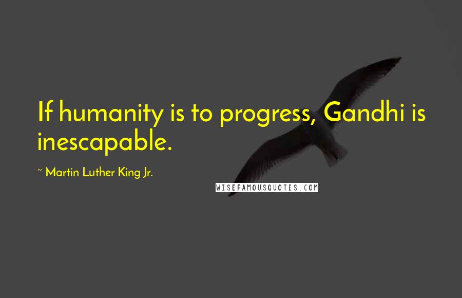 Martin Luther King Jr. Quotes: If humanity is to progress, Gandhi is inescapable.