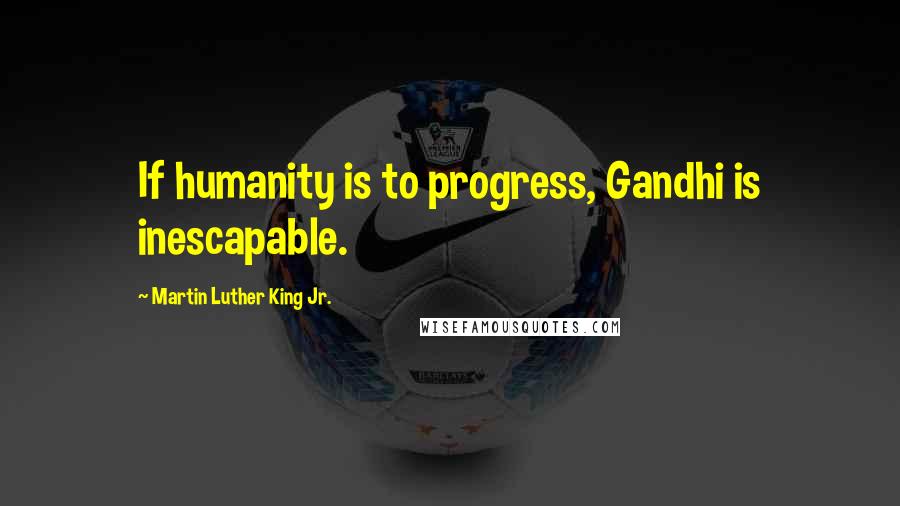 Martin Luther King Jr. Quotes: If humanity is to progress, Gandhi is inescapable.