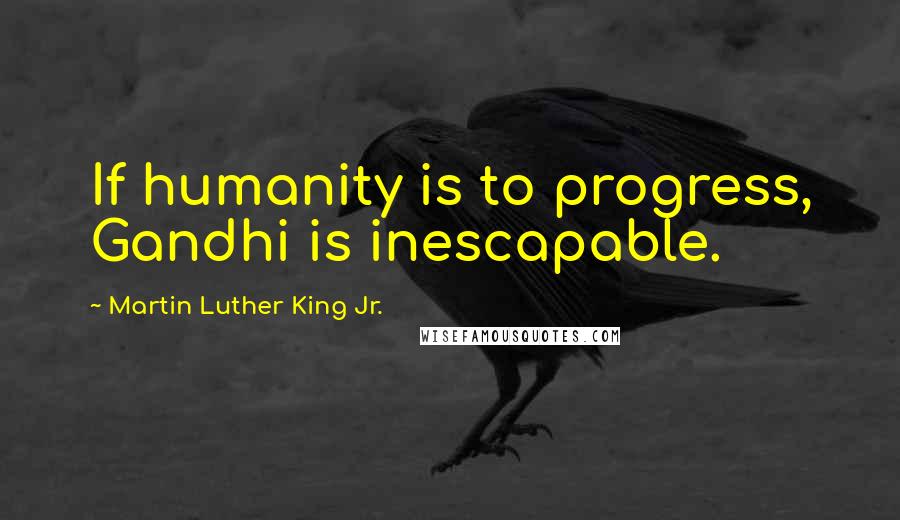 Martin Luther King Jr. Quotes: If humanity is to progress, Gandhi is inescapable.