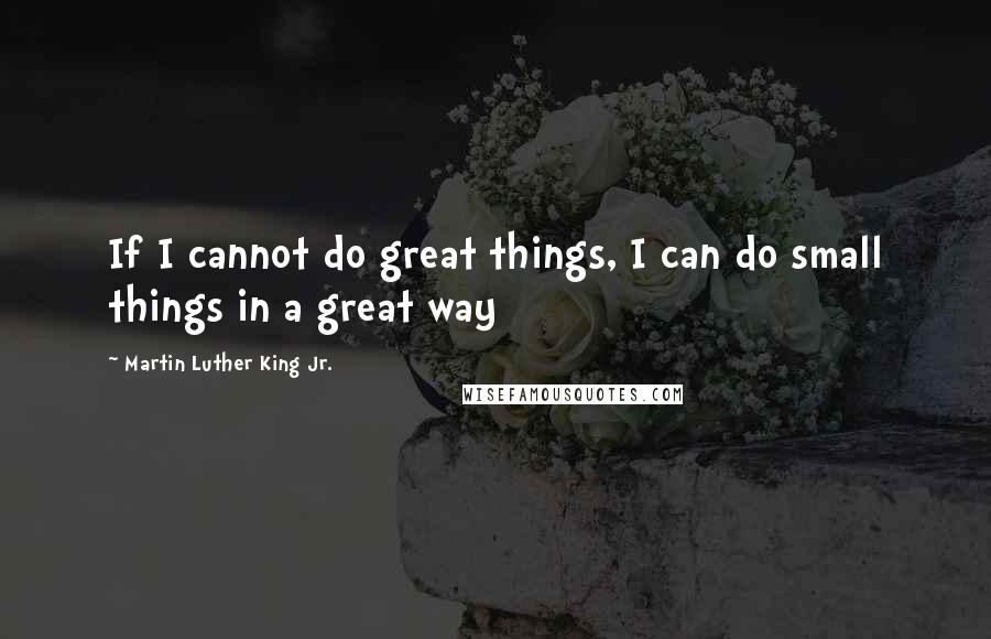 Martin Luther King Jr. Quotes: If I cannot do great things, I can do small things in a great way