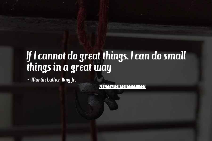 Martin Luther King Jr. Quotes: If I cannot do great things, I can do small things in a great way