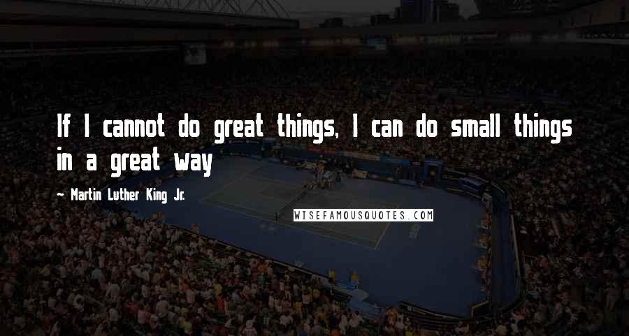 Martin Luther King Jr. Quotes: If I cannot do great things, I can do small things in a great way